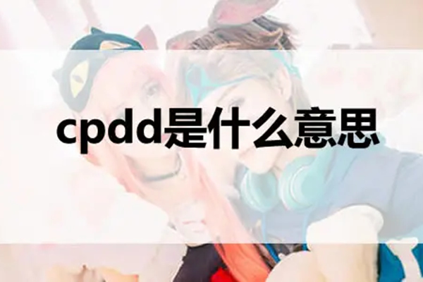 cpdd是什么意思网络用语脑瘫 - 女生男生cpdd是什么意思梗 - cpdd幽默